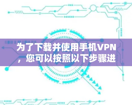 为了下载并使用手机VPN,您可以按照以下步骤进行操作 为了下载并使用手机VPN,您可以按照以下步骤进行操作