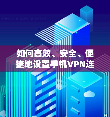 如何高效、安全、便捷地设置手机VPN连接 如何高效、安全、便捷地设置手机VPN连接