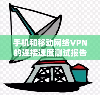 手机和移动网络VPN的连接速度测试报告 手机和移动网络VPN的连接速度测试报告