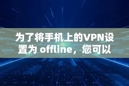为了将手机上的VPN设置为 offline,您可以按照以下步骤操作 为了将手机上的VPN设置为 offline,您可以按照以下步骤操作