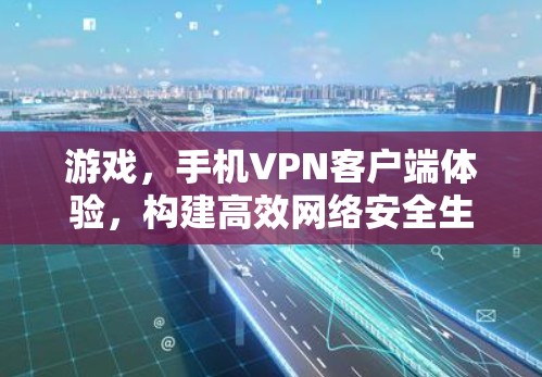 游戏,手机VPN客户端体验,构建高效网络安全生态 游戏,手机VPN客户端体验,构建高效网络安全生态