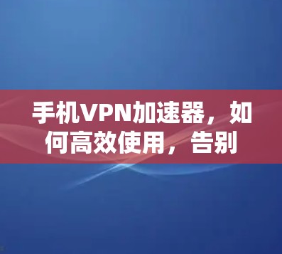 手机VPN加速器,如何高效使用,告别延迟 手机VPN加速器,如何高效使用,告别延迟