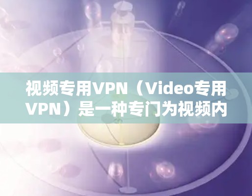 视频专用VPN(Video专用VPN)是一种专门为视频内容上传、下载或分发而设计的VPN解决方案。它专为视频内容的加密、传输和存储而优化,确保用户能够安全、高效地进行视频内容的传输和分享 视频专用VPN(Video专用VPN)是一种专门为视频内容上传、下载或分发而设计的VPN解决方案。它专为视频内容的加密、传输和存储而优化,确保用户能够安全、高效地进行视频内容的传输和分享