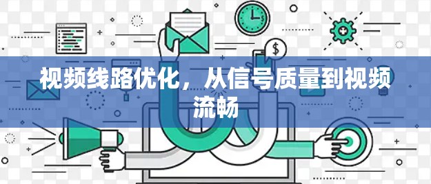 视频线路优化,从信号质量到视频流畅 视频线路优化,从信号质量到视频流畅