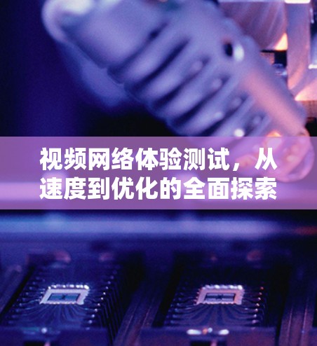 视频网络体验测试,从速度到优化的全面探索 视频网络体验测试,从速度到优化的全面探索
