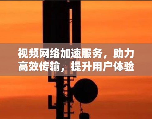 视频网络加速服务,助力高效传输,提升用户体验 视频网络加速服务,助力高效传输,提升用户体验