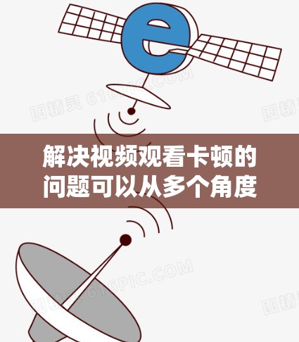 解决视频观看卡顿的问题可以从多个角度入手,以下是一套系统化的解决方案 解决视频观看卡顿的问题可以从多个角度入手,以下是一套系统化的解决方案