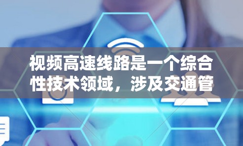 视频高速线路是一个综合性技术领域,涉及交通管理、监控、通信等多个方面。以下是对视频高速线路的详细总结和分析 视频高速线路是一个综合性技术领域,涉及交通管理、监控、通信等多个方面。以下是对视频高速线路的详细总结和分析