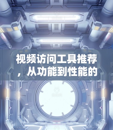 视频访问工具推荐,从功能到性能的全面解析 视频访问工具推荐,从功能到性能的全面解析