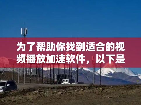 为了帮助你找到适合的视频播放加速软件,以下是一个清晰的步骤指南 为了帮助你找到适合的视频播放加速软件,以下是一个清晰的步骤指南