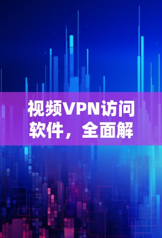 视频VPN访问软件,全面解析与使用技巧 视频VPN访问软件,全面解析与使用技巧