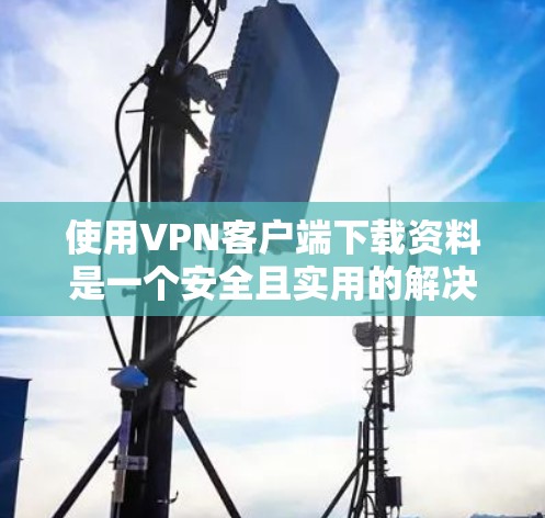 使用VPN客户端下载资料是一个安全且实用的解决方案,但需要仔细考虑以下几点 使用VPN客户端下载资料是一个安全且实用的解决方案,但需要仔细考虑以下几点