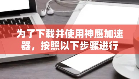 为了下载并使用神鹰加速器,按照以下步骤进行 为了下载并使用神鹰加速器,按照以下步骤进行