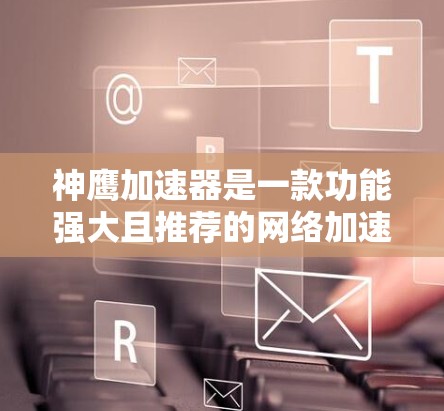 神鹰加速器是一款功能强大且推荐的网络加速工具，适合追求高效网络连接的用户。以下是对神鹰加速器的详细介绍和推荐