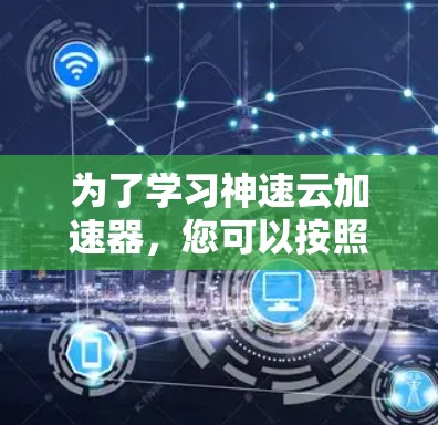 为了学习神速云加速器,您可以按照以下步骤进行 为了学习神速云加速器,您可以按照以下步骤进行