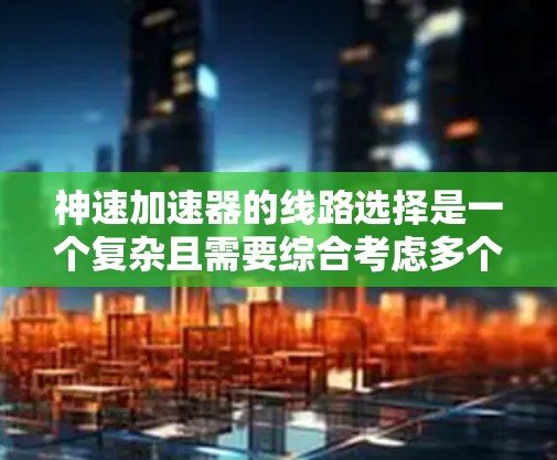 神速加速器的线路选择是一个复杂且需要综合考虑多个因素的问题。以下是一些关键点和建议,帮助你选择适合的加速器线路 神速加速器的线路选择是一个复杂且需要综合考虑多个因素的问题。以下是一些关键点和建议,帮助你选择适合的加速器线路