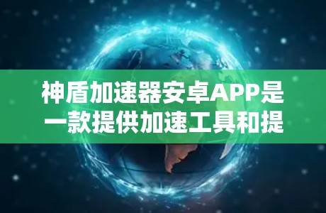 神盾加速器安卓APP是一款提供加速工具和提升使用体验的第三方应用，旨在帮助用户更快地完成任务和使用功能。以下是对该APP的介绍