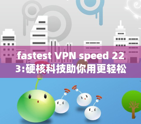 fastest VPN speed 223:硬核科技助你用更轻松的方式连接世界