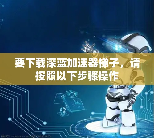 要下载深蓝加速器梯子,请按照以下步骤操作 要下载深蓝加速器梯子,请按照以下步骤操作