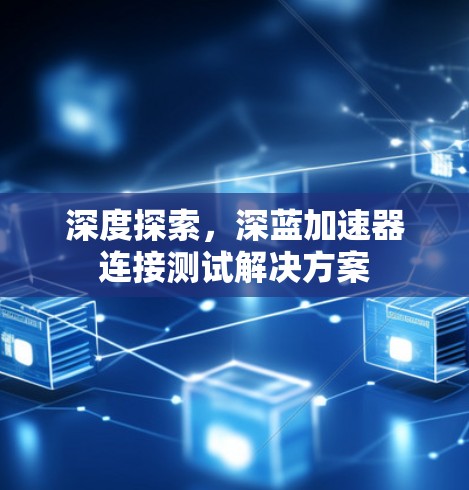 深度探索,深蓝加速器连接测试解决方案 深度探索,深蓝加速器连接测试解决方案