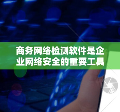 商务网络检测软件是企业网络安全的重要工具,帮助企业识别和防范网络攻击,保障其商业网络的安全与可靠。以下是一步步的指南,帮助你学习并选择合适的商务网络检测软件 商务网络检测软件是企业网络安全的重要工具,帮助企业识别和防范网络攻击,保障其商业网络的安全与可靠。以下是一步步的指南,帮助你学习并选择合适的商务网络检测软件