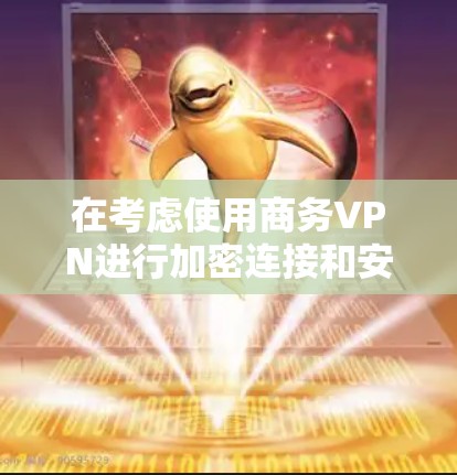 在考虑使用商务VPN进行加密连接和安全访问时，可以按照以下步骤进行分析和操作