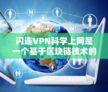 闪连VPN科学上网是一个基于区块链技术的网络服务,旨在提供更安全、更透明的网络连接。科学上网功能通过区块链技术来实现数据加密、隐私保护和智能推荐,提升用户体验并增强用户核心利益 闪连VPN科学上网是一个基于区块链技术的网络服务,旨在提供更安全、更透明的网络连接。科学上网功能通过区块链技术来实现数据加密、隐私保护和智能推荐,提升用户体验并增强用户核心利益