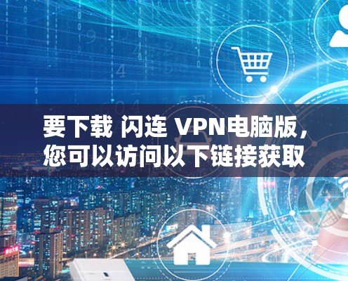 要下载 闪连 VPN电脑版,您可以访问以下链接获取 要下载 闪连 VPN电脑版,您可以访问以下链接获取
