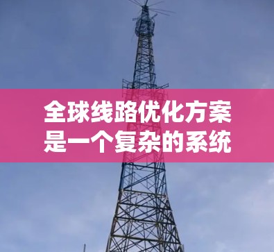 全球线路优化方案是一个复杂的系统工程，涉及多个领域和因素。以下是一些可能涉及的全球线路优化方案的核心内容和步骤