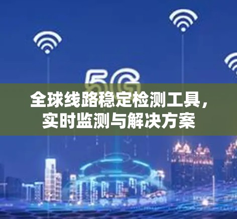 全球线路稳定检测工具,实时监测与解决方案 全球线路稳定检测工具,实时监测与解决方案
