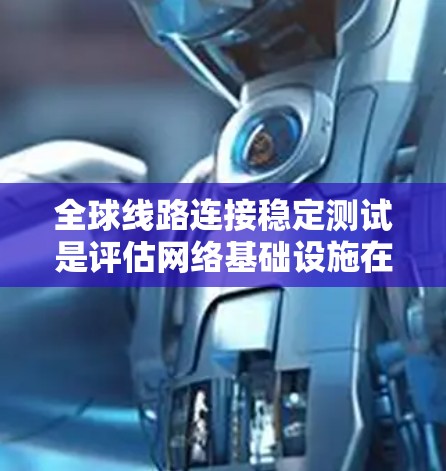 全球线路连接稳定测试是评估网络基础设施在不同条件下运行时的稳定性，确保网络在实际应用中能够可靠运行。以下是关于全球线路连接稳定性的测试的主要内容和方法