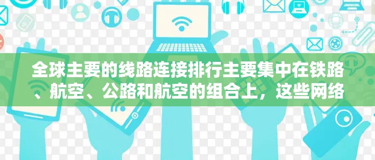 全球主要的线路连接排行主要集中在铁路、航空、公路和航空的组合上,这些网络对全球的经济增长、贸易和经济合作至关重要。以下是对这一问题的总结和思考 全球主要的线路连接排行主要集中在铁路、航空、公路和航空的组合上,这些网络对全球的经济增长、贸易和经济合作至关重要。以下是对这一问题的总结和思考