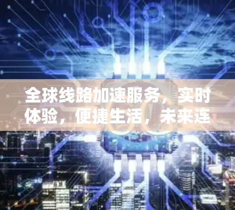 全球线路加速服务,实时体验,便捷生活,未来连接 全球线路加速服务,实时体验,便捷生活,未来连接