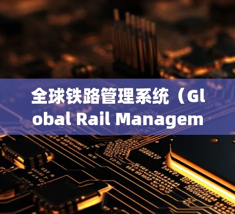 全球铁路管理系统（Global Rail Management System，简称GRMS）是一个整合了铁路运输网络的系统，旨在高效管理和优化全球铁路网络运行。其核心功能包括