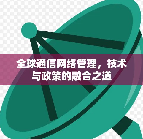 全球通信网络管理,技术与政策的融合之道 全球通信网络管理,技术与政策的融合之道