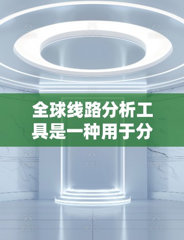 全球线路分析工具是一种用于分析全球交通网络的工具,包括道路、铁路、航空等交通方式的连接和效率。以下是一些常见的全球线路分析工具及其特点 全球线路分析工具是一种用于分析全球交通网络的工具,包括道路、铁路、航空等交通方式的连接和效率。以下是一些常见的全球线路分析工具及其特点