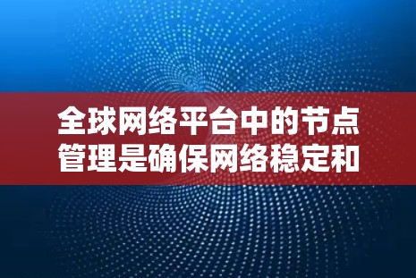 全球网络平台中的节点管理是确保网络稳定和安全的重要环节。以下是对这个过程的详细分步说明 全球网络平台中的节点管理是确保网络稳定和安全的重要环节。以下是对这个过程的详细分步说明
