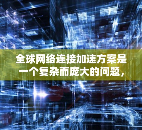 全球网络连接加速方案是一个复杂而庞大的问题,涉及多方面的技术、基础设施和管理。以下是一些可能的全球网络连接加速方案 全球网络连接加速方案是一个复杂而庞大的问题,涉及多方面的技术、基础设施和管理。以下是一些可能的全球网络连接加速方案