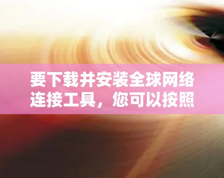 要下载并安装全球网络连接工具,您可以按照以下步骤操作 要下载并安装全球网络连接工具,您可以按照以下步骤操作