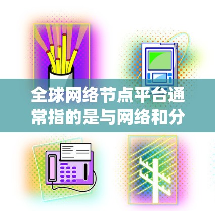全球网络节点平台通常指的是与网络和分布式系统相关的平台或工具。在不同的领域中，这些平台可能有不同的名称和功能。以下是一些可能与全球网络节点平台相关的概念和工具