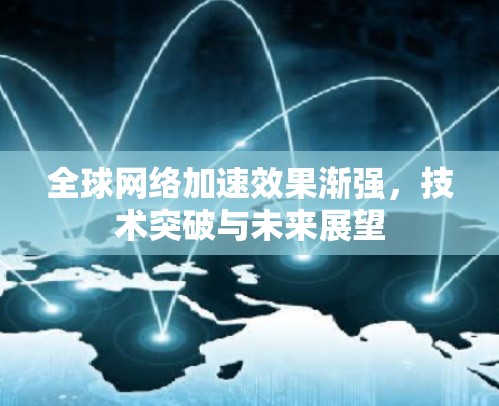 全球网络加速效果渐强,技术突破与未来展望 全球网络加速效果渐强,技术突破与未来展望