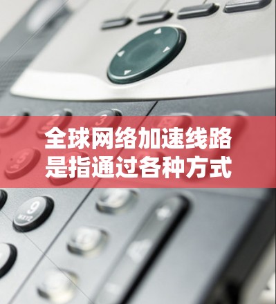全球网络加速线路是指通过各种方式获得的网络加速服务，这些服务通常是为了提高数据传输的速度和带宽。以下是一些全球网络加速线路的常见类型