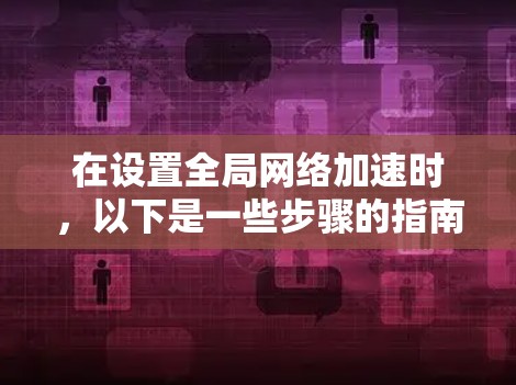 在设置全局网络加速时,以下是一些步骤的指南,帮助你实现一个高效的网络加速设置 在设置全局网络加速时,以下是一些步骤的指南,帮助你实现一个高效的网络加速设置