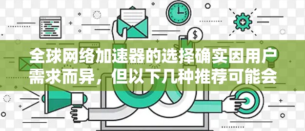 全球网络加速器的选择确实因用户需求而异,但以下几种推荐可能会帮助你找到最适合的加速器 全球网络加速器的选择确实因用户需求而异,但以下几种推荐可能会帮助你找到最适合的加速器