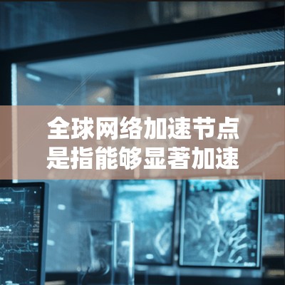 全球网络加速节点是指能够显著加速网络连接的设备,广泛分布全球。这些设备通常包括手机、电脑、服务器和物联网设备等。以下是关于全球网络加速节点的一些要点 全球网络加速节点是指能够显著加速网络连接的设备,广泛分布全球。这些设备通常包括手机、电脑、服务器和物联网设备等。以下是关于全球网络加速节点的一些要点