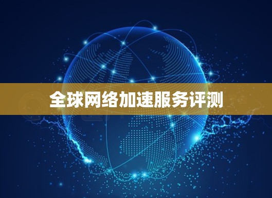 全球网络加速服务评测 全球网络加速服务评测