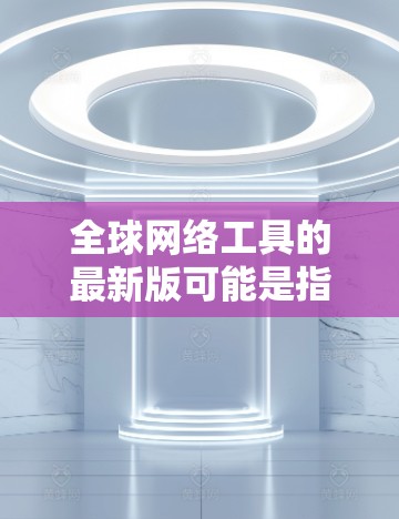 全球网络工具的最新版可能是指那些在不同国家和地区都能使用或方便访问互联网的工具。以下是一些常见的全球网络工具及其特点 全球网络工具的最新版可能是指那些在不同国家和地区都能使用或方便访问互联网的工具。以下是一些常见的全球网络工具及其特点