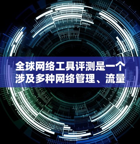 全球网络工具评测是一个涉及多种网络管理、流量控制、安全防护及设备管理的工具，适用于不同国家和地区。以下是全球网络工具评测的一些关键点和考虑因素