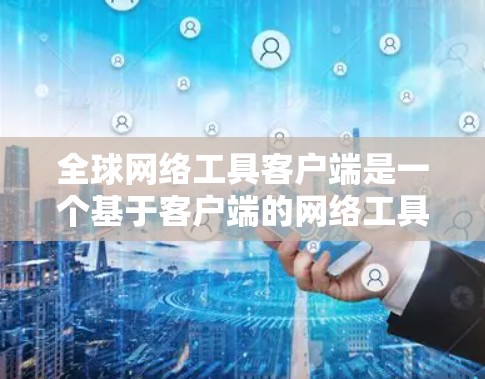 全球网络工具客户端是一个基于客户端的网络工具，专为在各种设备上提供强大的网络功能。以下是关于该工具的详细信息