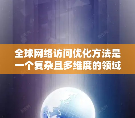 全球网络访问优化方法是一个复杂且多维度的领域,涉及技术、管理和服务等多个层面。以下是一些常见的全球网络访问优化方法 全球网络访问优化方法是一个复杂且多维度的领域,涉及技术、管理和服务等多个层面。以下是一些常见的全球网络访问优化方法